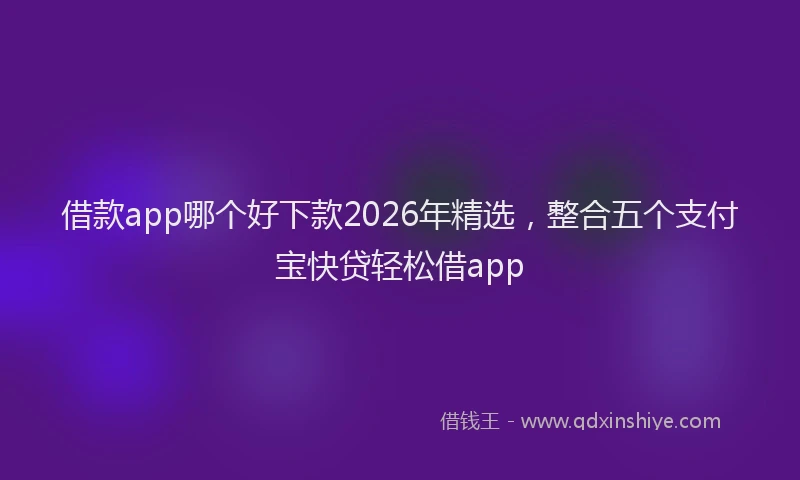 借款app哪个好下款2026年精选，整合五个支付宝快贷轻松借app