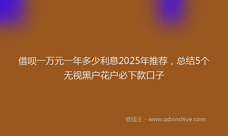 借呗一万元一年多少利息2025年推荐,总结5个无视黑户花户必下款口子