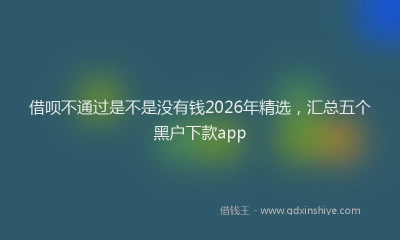 借呗不通过是不是没有钱2026年精选,汇总五个黑户下款app