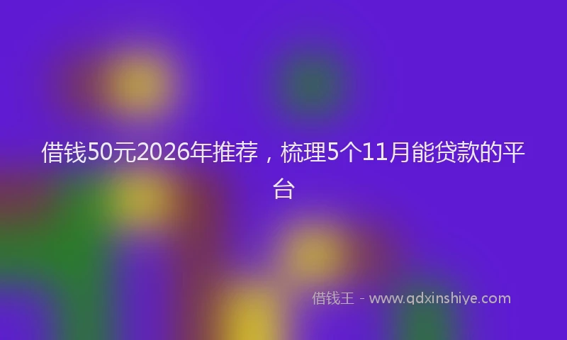 借钱50元2026年推荐，梳理5个11月能贷款的平台