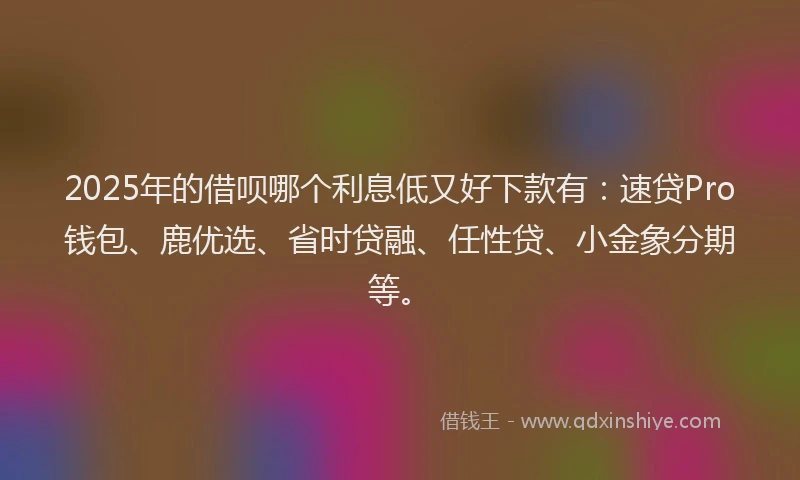 2025年的借呗哪个利息低又好下款有：速贷Pro钱包、鹿优选、省时贷融、任性贷、小金象分期等。