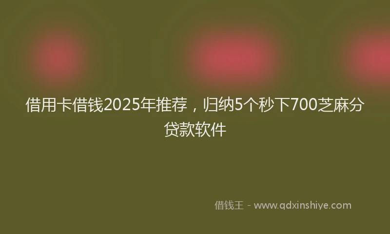 借用卡借钱2025年推荐,归纳5个秒下700芝麻分贷款软件