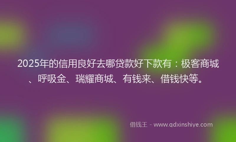 2025年的信用良好去哪贷款好下款有:极客商城、呼吸金、瑞耀商城、有钱来、借钱快等。