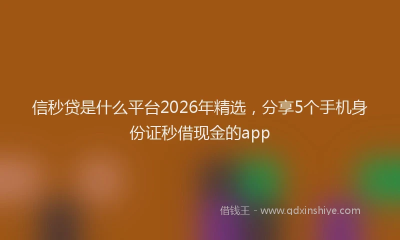 信秒贷是什么平台2026年精选，分享5个手机身份证秒借现金的app
