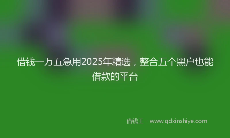 借钱一万五急用2025年精选，整合五个黑户也能借款的平台
