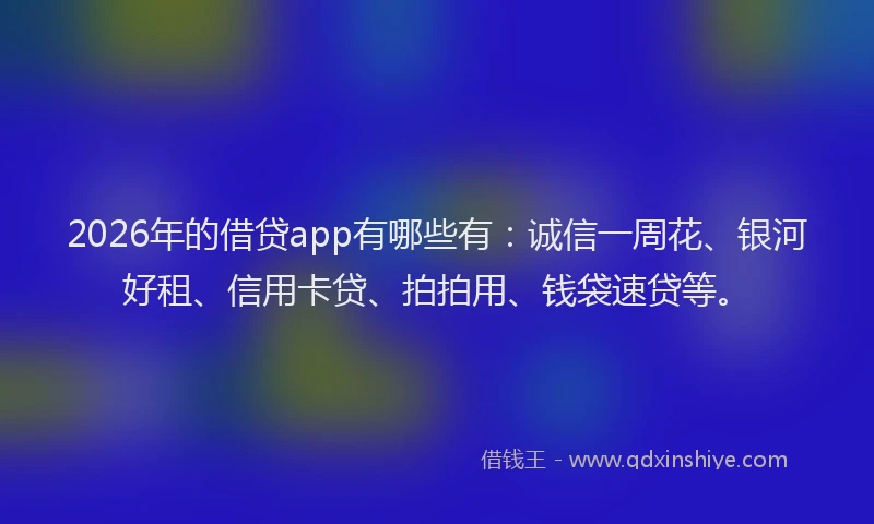 2026年的借贷app有哪些有：诚信一周花、银河好租、信用卡贷、拍拍用、钱袋速贷等。