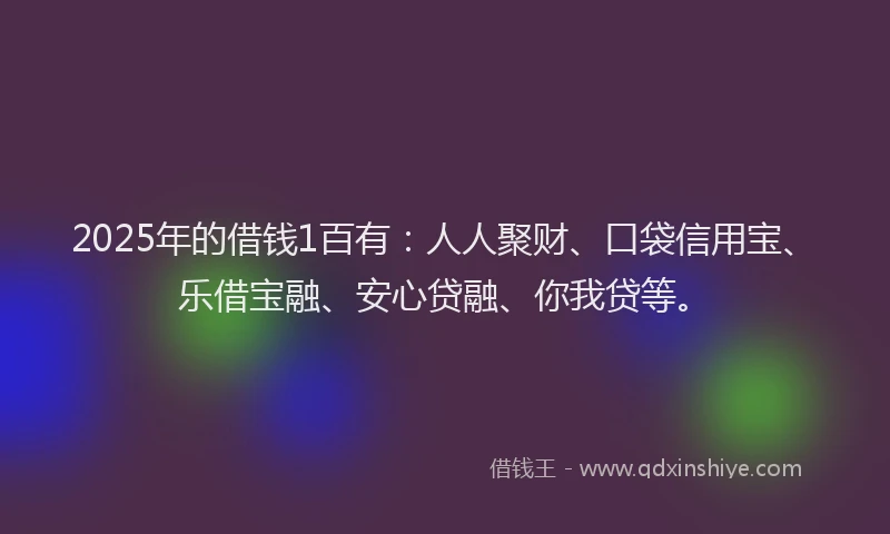 2025年的借钱1百有：人人聚财、口袋信用宝、乐借宝融、安心贷融、你我贷等。