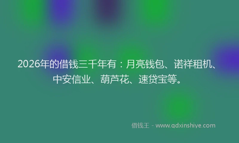 2026年的借钱三千年有：月亮钱包、诺祥租机、中安信业、葫芦花、速贷宝等。