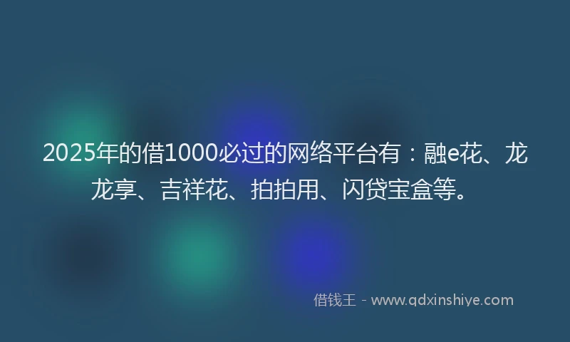 2025年的借1000必过的网络平台有：融e花、龙龙享、吉祥花、拍拍用、闪贷宝盒等。