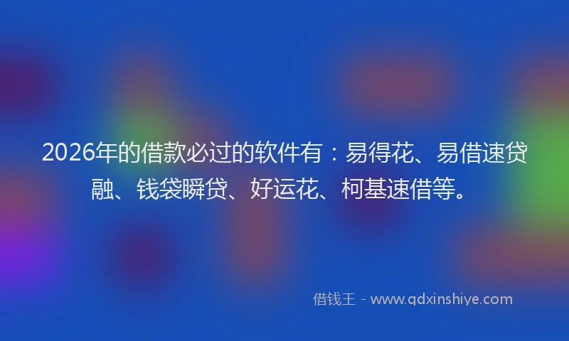 2026年的借款必过的软件有:易得花、易借速贷融、钱袋瞬贷、好运花、柯基速借等。