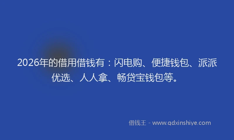 2026年的借用借钱有：闪电购、便捷钱包、派派优选、人人拿、畅贷宝钱包等。