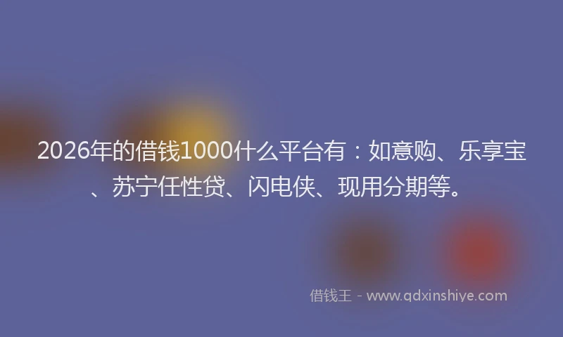 2026年的借钱1000什么平台有：如意购、乐享宝、苏宁任性贷、闪电侠、现用分期等。