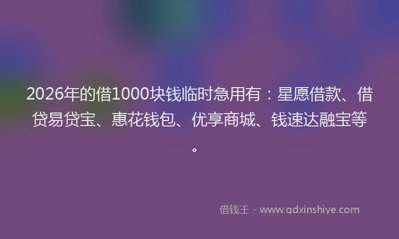 2026年的借1000块钱临时急用有：星愿借款、借贷易贷宝、惠花钱包、优享商城、钱速达融宝等。