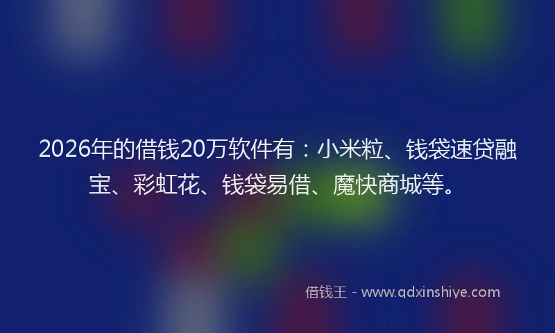 2026年的借钱20万软件有：小米粒、钱袋速贷融宝、彩虹花、钱袋易借、魔快商城等。