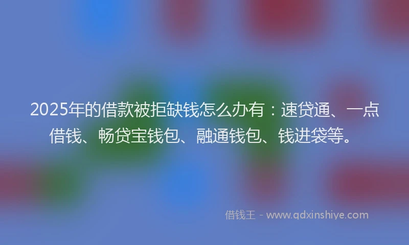 2025年的借款被拒缺钱怎么办有:速贷通、一点借钱、畅贷宝钱包、融通钱包、钱进袋等。