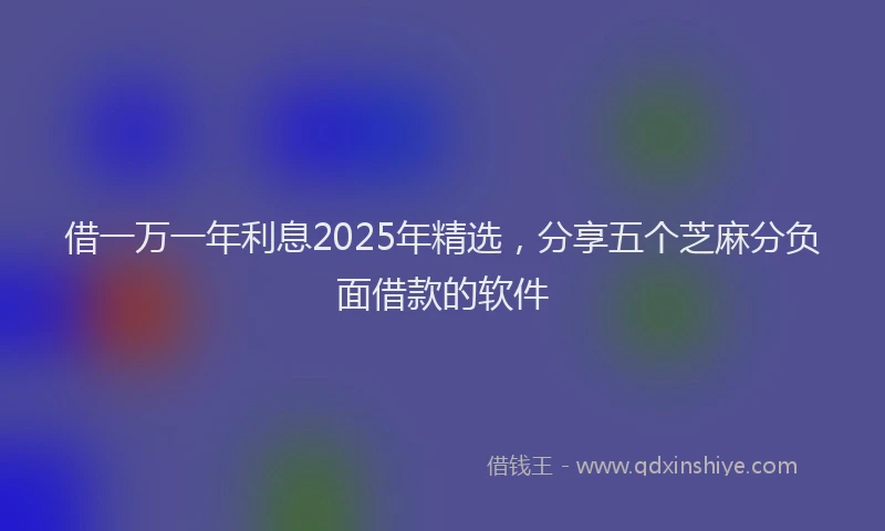 借一万一年利息2025年精选，分享五个芝麻分负面借款的软件