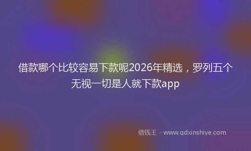 借款哪个比较容易下款呢2026年精选，罗列五个无视一切是人就下款app