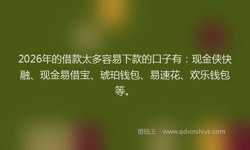 2026年的借款太多容易下款的口子有:现金侠快融、现金易借宝、琥珀钱包、易速花、欢乐钱包等。