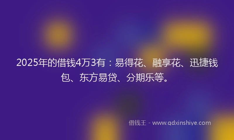 2025年的借钱4万3有：易得花、融享花、迅捷钱包、东方易贷、分期乐等。