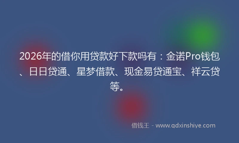 2026年的借你用贷款好下款吗有：金诺Pro钱包、日日贷通、星梦借款、现金易贷通宝、祥云贷等。