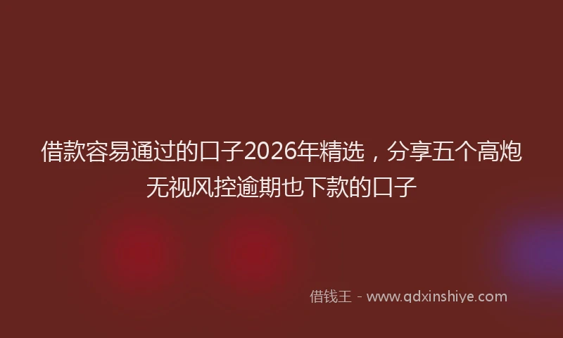 借款容易通过的口子2026年精选，分享五个高炮无视风控逾期也下款的口子