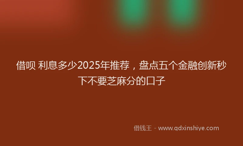借呗 利息多少2025年推荐，盘点五个金融创新秒下不要芝麻分的口子