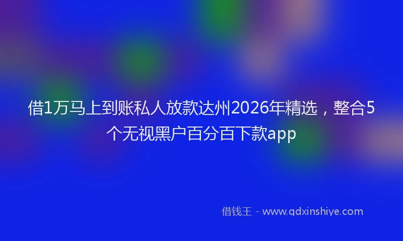 借1万马上到账私人放款达州2026年精选，整合5个无视黑户百分百下款app