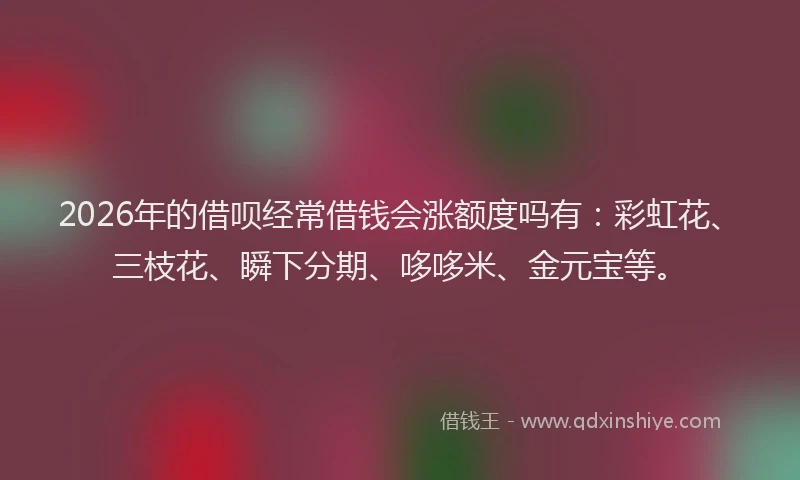 2026年的借呗经常借钱会涨额度吗有:彩虹花、三枝花、瞬下分期、哆哆米、金元宝等。