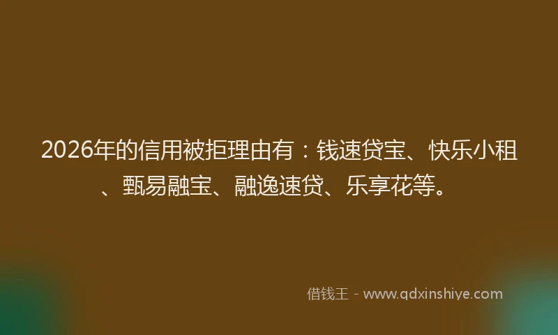 2026年的信用被拒理由有：钱速贷宝、快乐小租、甄易融宝、融逸速贷、乐享花等。