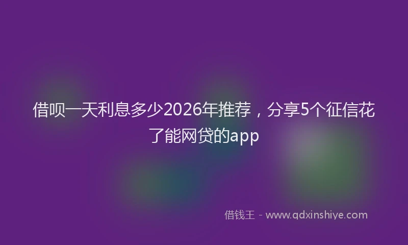借呗一天利息多少2026年推荐,分享5个征信花了能网贷的app