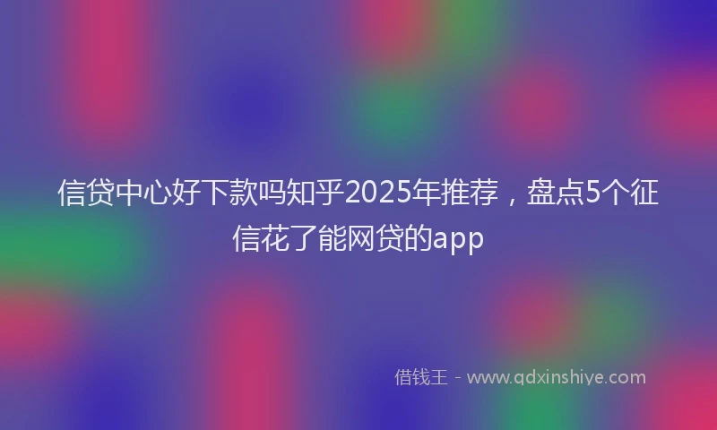 信贷中心好下款吗知乎2025年推荐，盘点5个征信花了能网贷的app