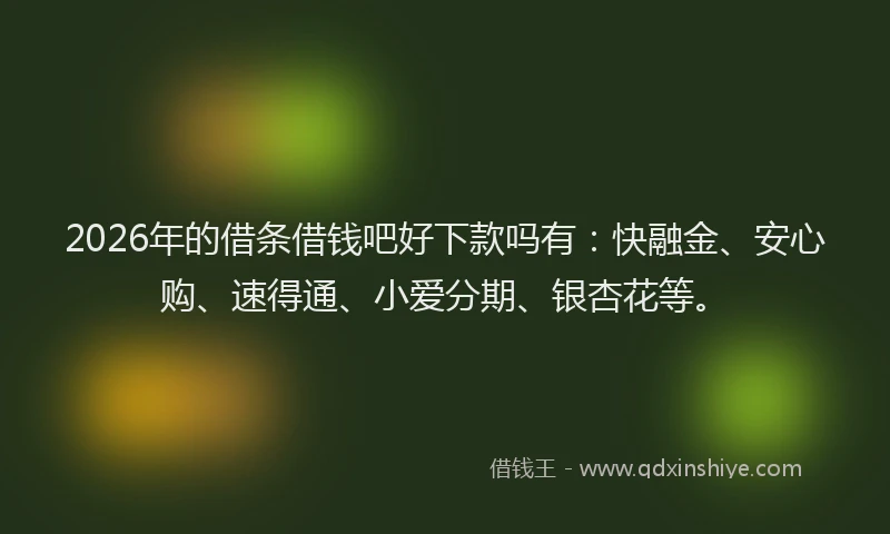 2026年的借条借钱吧好下款吗有：快融金、安心购、速得通、小爱分期、银杏花等。