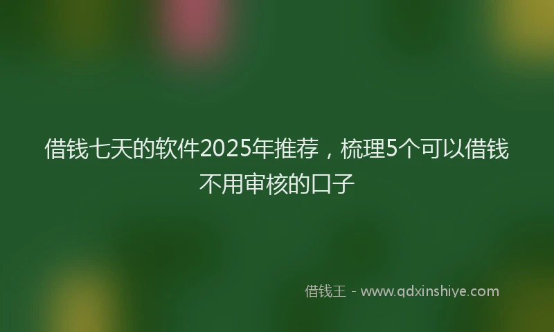 借钱七天的软件2025年推荐，梳理5个可以借钱不用审核的口子