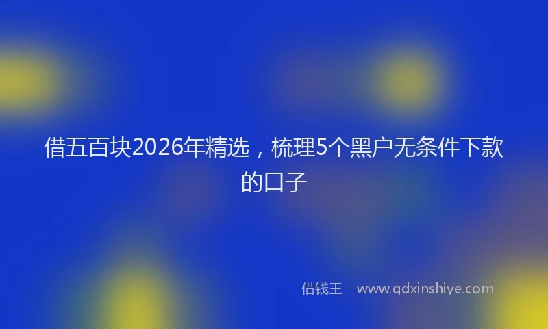 借五百块2026年精选，梳理5个黑户无条件下款的口子