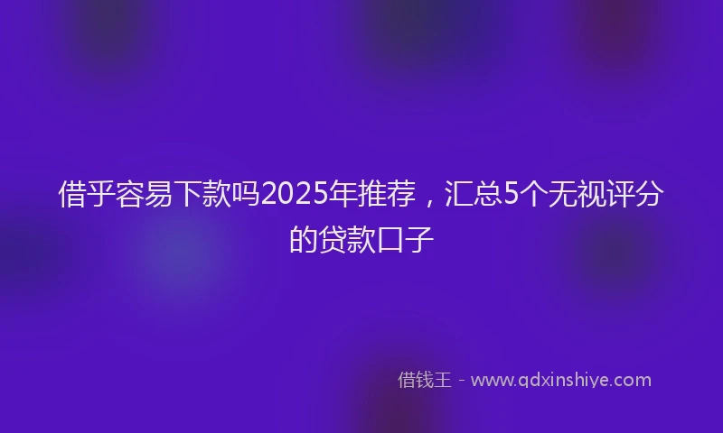 借乎容易下款吗2025年推荐，汇总5个无视评分的贷款口子