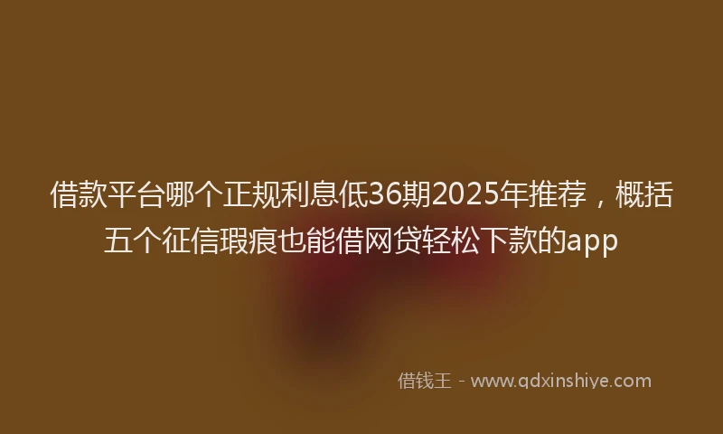 借款平台哪个正规利息低36期2025年推荐，概括五个征信瑕疵也能借网贷轻松下款的app