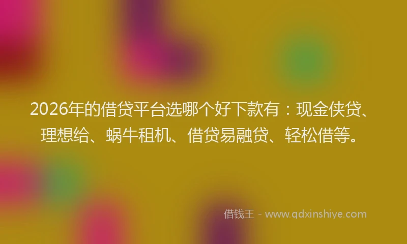 2026年的借贷平台选哪个好下款有：现金侠贷、理想给、蜗牛租机、借贷易融贷、轻松借等。
