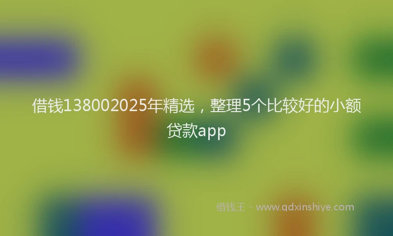 借钱138002025年精选,整理5个比较好的小额贷款app