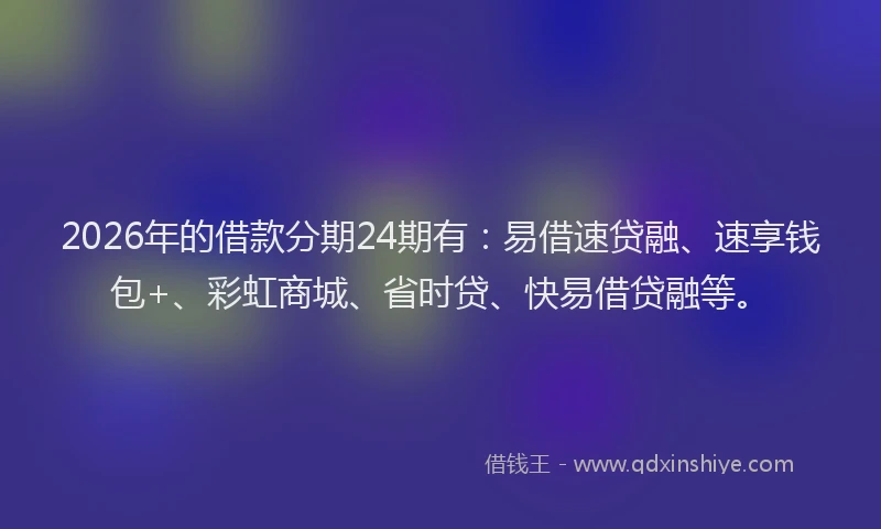 2026年的借款分期24期有：易借速贷融、速享钱包+、彩虹商城、省时贷、快易借贷融等。