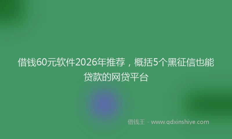 借钱60元软件2026年推荐，概括5个黑征信也能贷款的网贷平台