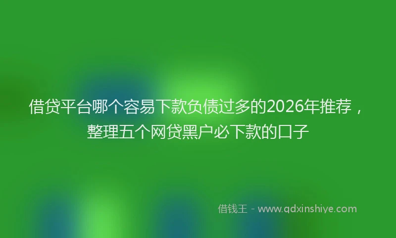 借贷平台哪个容易下款负债过多的2026年推荐，整理五个网贷黑户必下款的口子