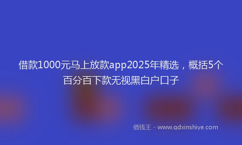 借款1000元马上放款app2025年精选，概括5个百分百下款无视黑白户口子