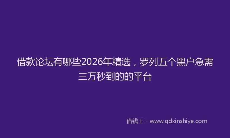 借款论坛有哪些2026年精选，罗列五个黑户急需三万秒到的的平台