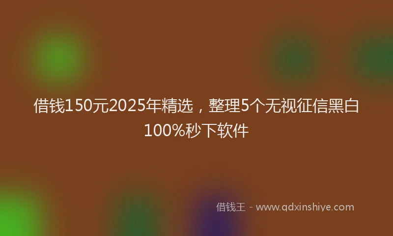 借钱150元2025年精选，整理5个无视征信黑白100%秒下软件