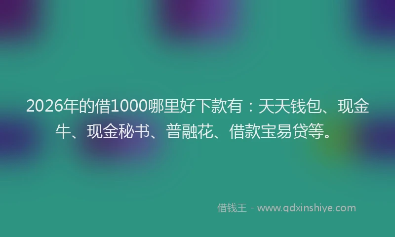 2026年的借1000哪里好下款有：天天钱包、现金牛、现金秘书、普融花、借款宝易贷等。