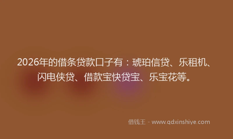 2026年的借条贷款口子有：琥珀信贷、乐租机、闪电侠贷、借款宝快贷宝、乐宝花等。