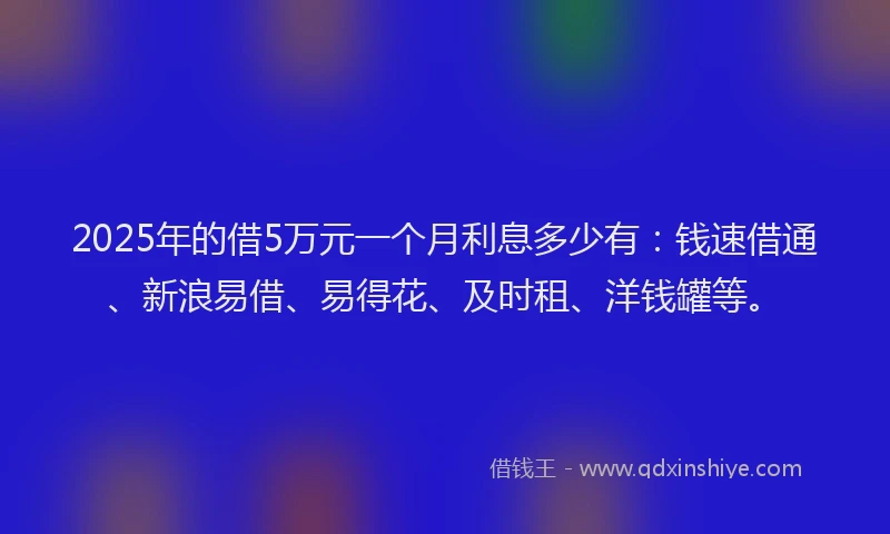 2025年的借5万元一个月利息多少有:钱速借通、新浪易借、易得花、及时租、洋钱罐等。