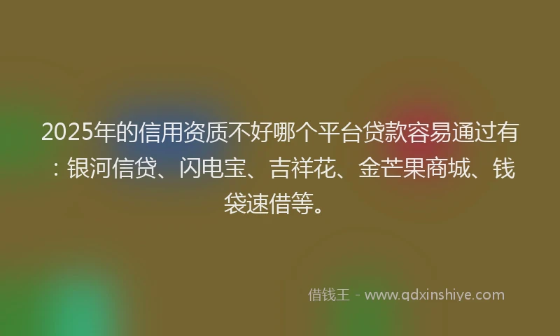 2025年的信用资质不好哪个平台贷款容易通过有：银河信贷、闪电宝、吉祥花、金芒果商城、钱袋速借等。