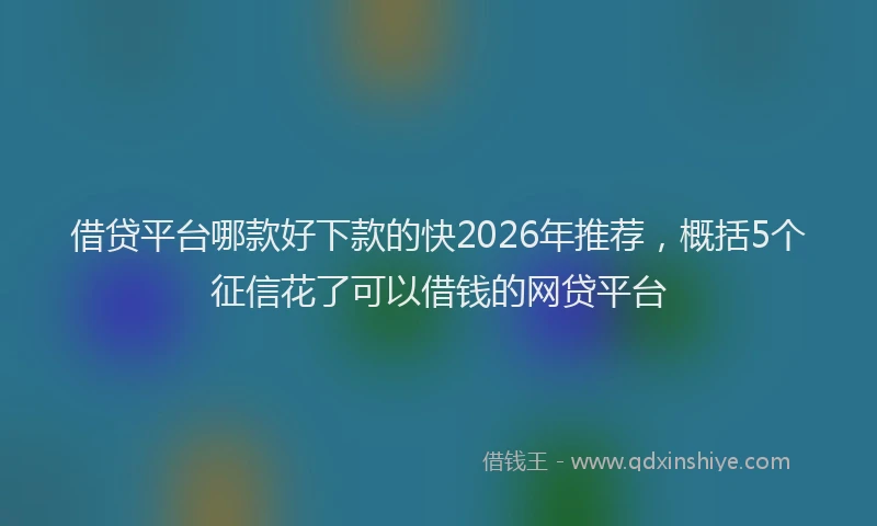 借贷平台哪款好下款的快2026年推荐，概括5个征信花了可以借钱的网贷平台