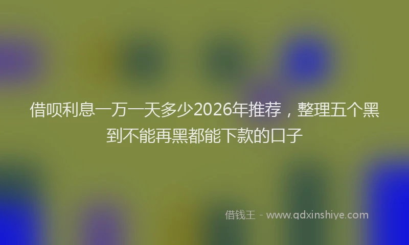 借呗利息一万一天多少2026年推荐，整理五个黑到不能再黑都能下款的口子